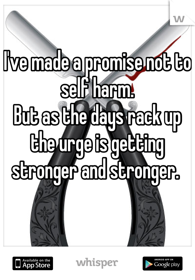 I've made a promise not to self harm. 
But as the days rack up the urge is getting stronger and stronger. 