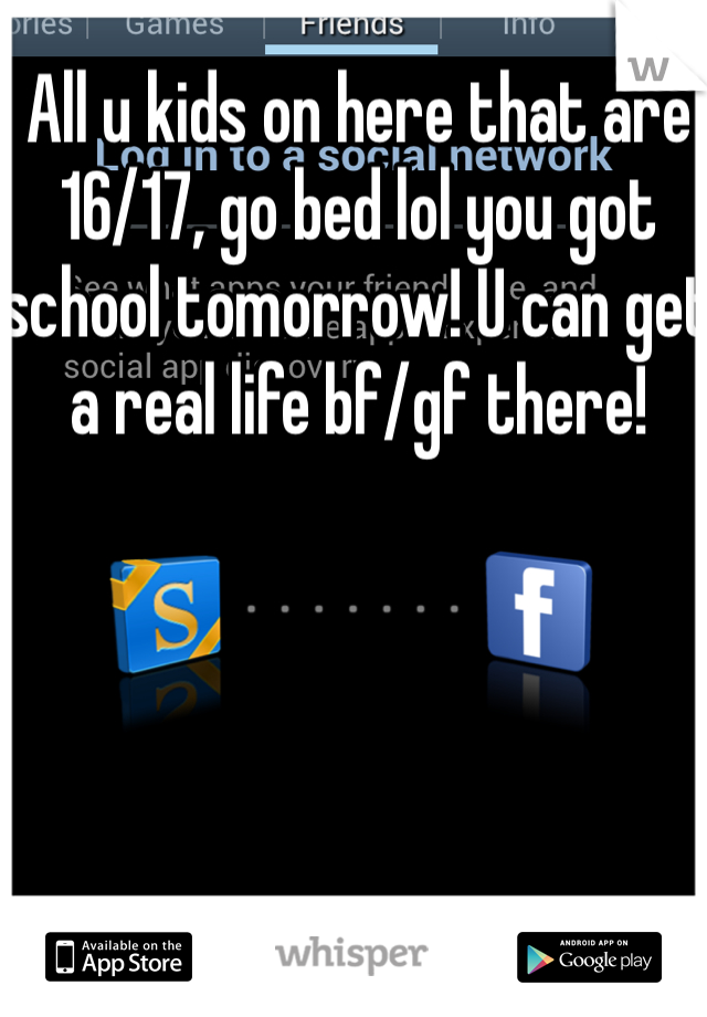 All u kids on here that are 16/17, go bed lol you got school tomorrow! U can get a real life bf/gf there! 