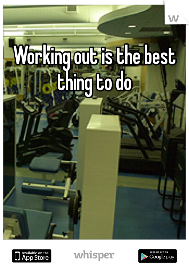 Working out is the best thing to do 