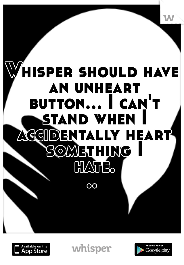 Whisper should have an unheart button... I can't stand when I accidentally heart something I hate...