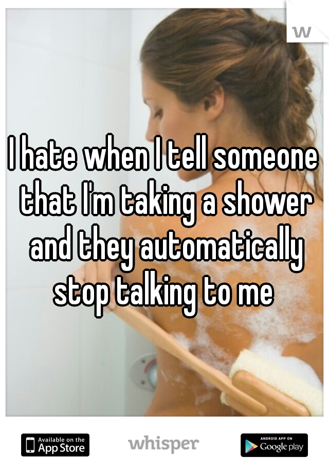 I hate when I tell someone that I'm taking a shower and they automatically stop talking to me 