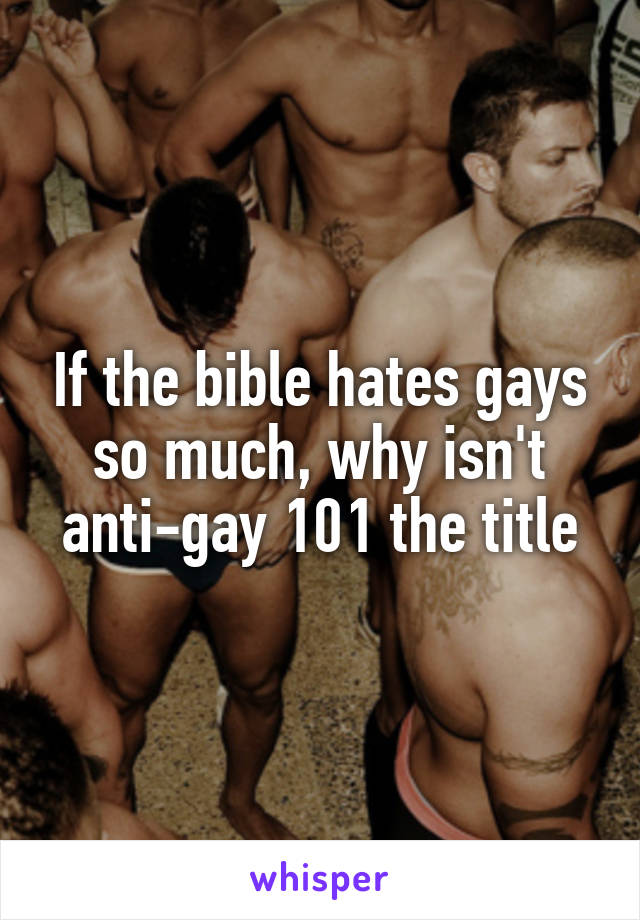 If the bible hates gays so much, why isn't anti-gay 101 the title