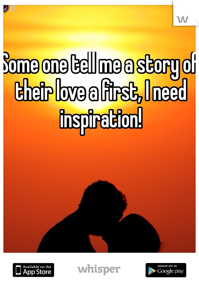 Some one tell me a story of their love a first, I need inspiration! 