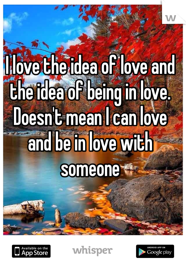 I love the idea of love and the idea of being in love. Doesn't mean I can love and be in love with someone 