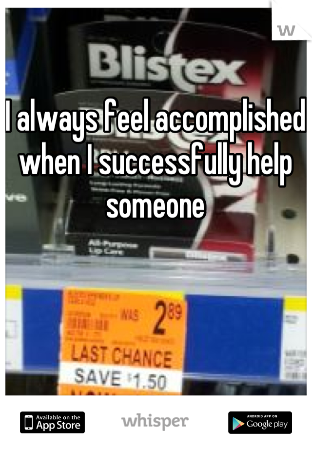 I always feel accomplished when I successfully help someone