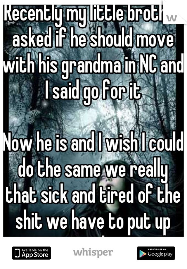 Recently my little brother asked if he should move with his grandma in NC and I said go for it 

Now he is and I wish I could do the same we really that sick and tired of the shit we have to put up with