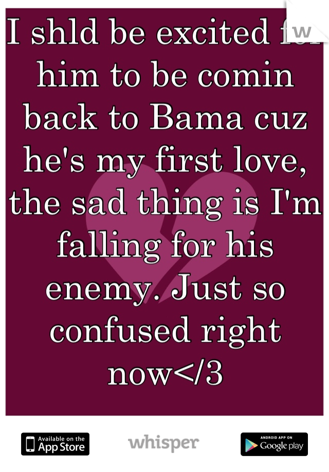 I shld be excited for him to be comin back to Bama cuz he's my first love, the sad thing is I'm falling for his enemy. Just so confused right now</3