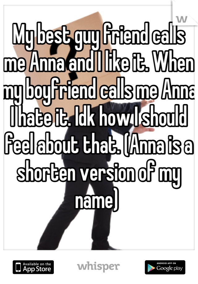 My best guy friend calls me Anna and I like it. When my boyfriend calls me Anna I hate it. Idk how I should feel about that. (Anna is a shorten version of my name) 