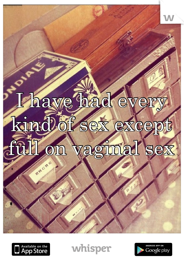 I have had every kind of sex except full on vaginal sex