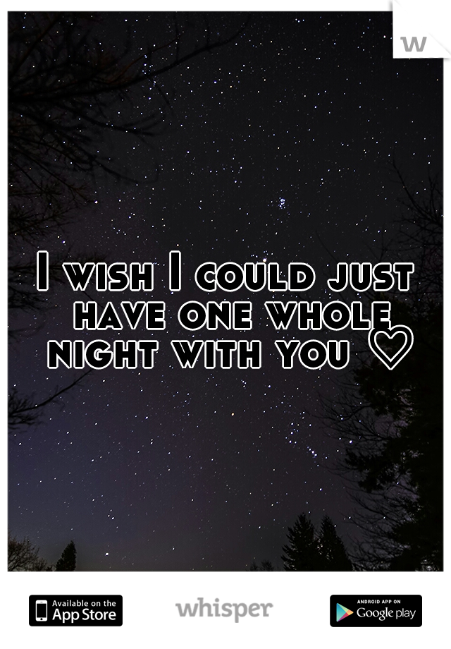 I wish I could just have one whole night with you ♡