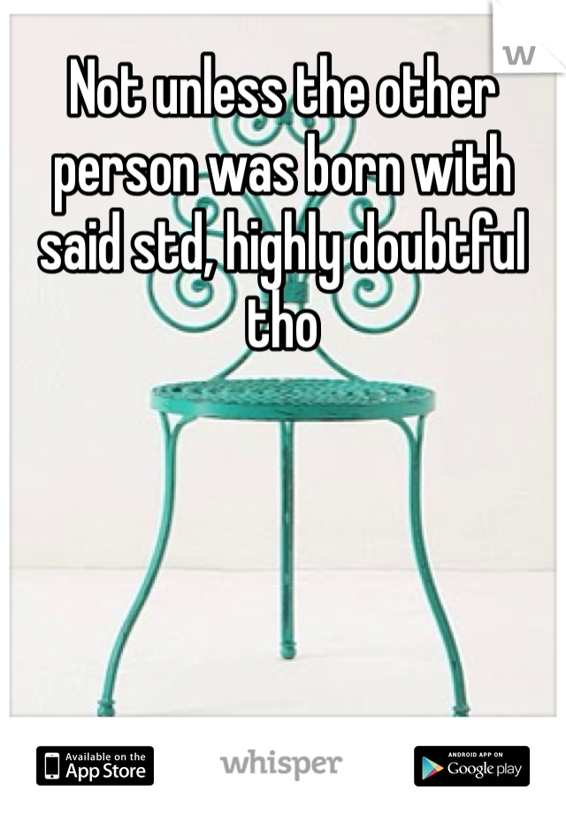 Not unless the other person was born with said std, highly doubtful tho