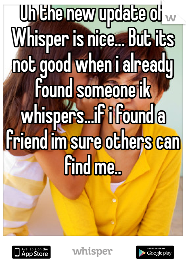 Oh the new update of Whisper is nice... But its not good when i already found someone ik whispers...if i found a friend im sure others can find me..