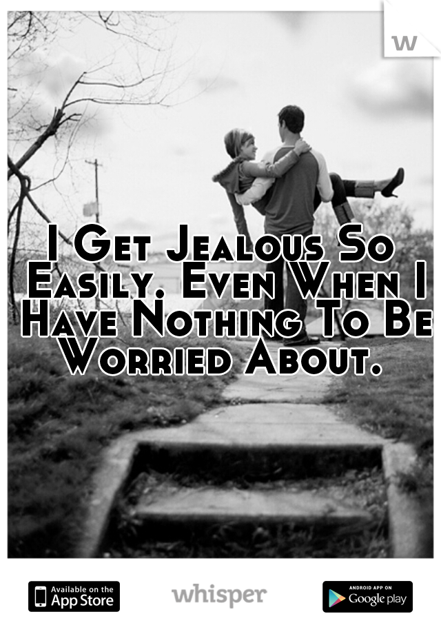 I Get Jealous So Easily. Even When I Have Nothing To Be Worried About. 