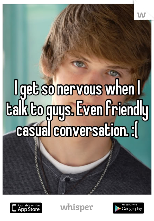 I get so nervous when I talk to guys. Even friendly casual conversation. :(