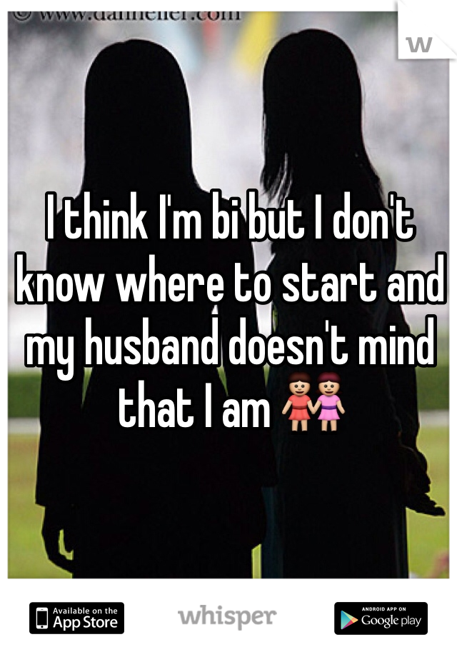 I think I'm bi but I don't know where to start and my husband doesn't mind that I am 👭