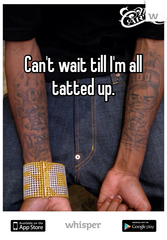 Can't wait till I'm all tatted up. 
