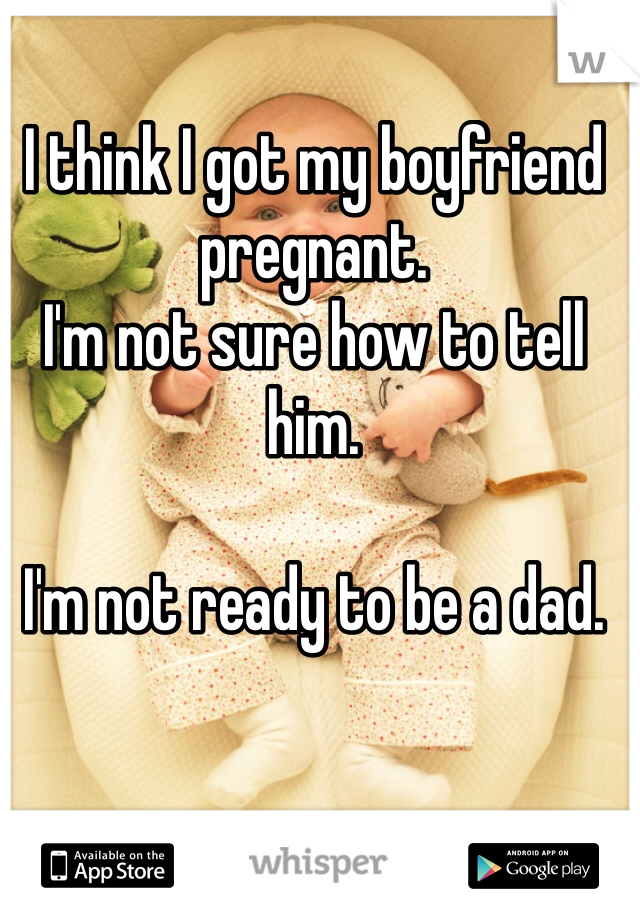 I think I got my boyfriend pregnant. 
I'm not sure how to tell him.

I'm not ready to be a dad. 

