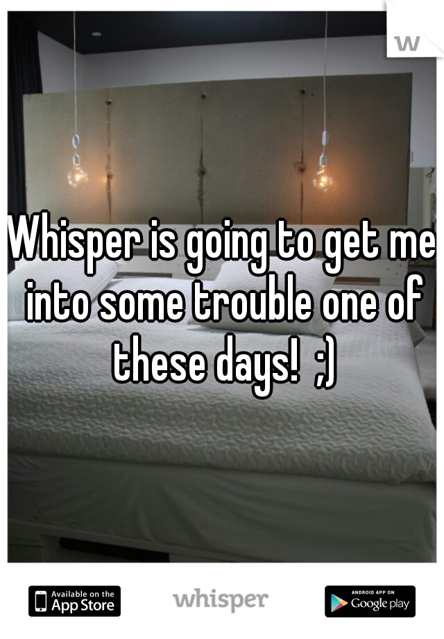 Whisper is going to get me into some trouble one of these days!  ;)