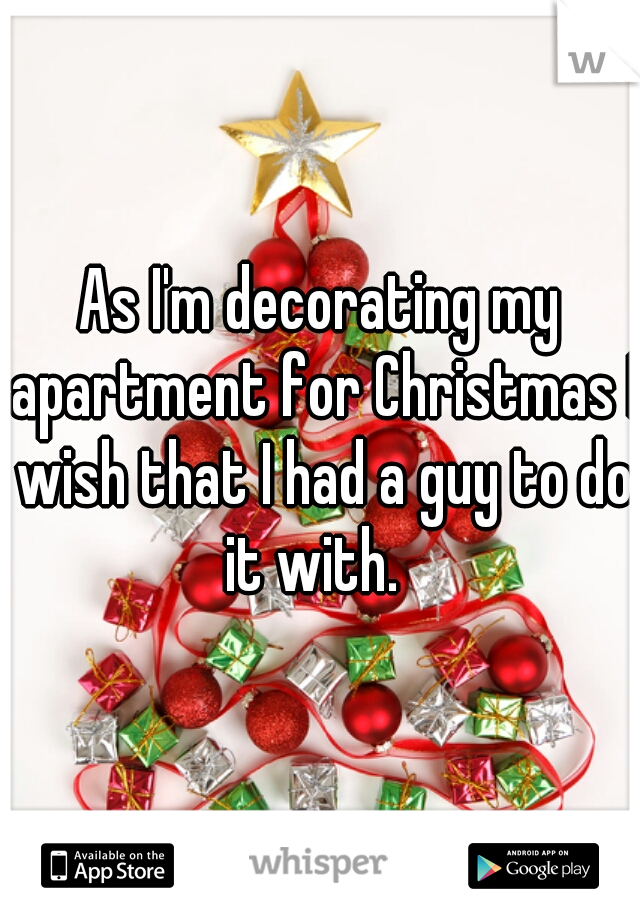 As I'm decorating my apartment for Christmas I wish that I had a guy to do it with.  