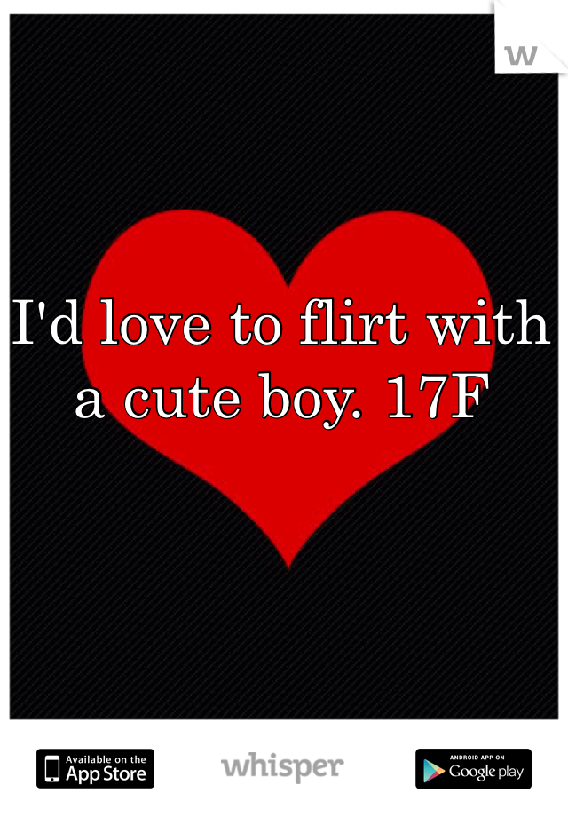 I'd love to flirt with a cute boy. 17F