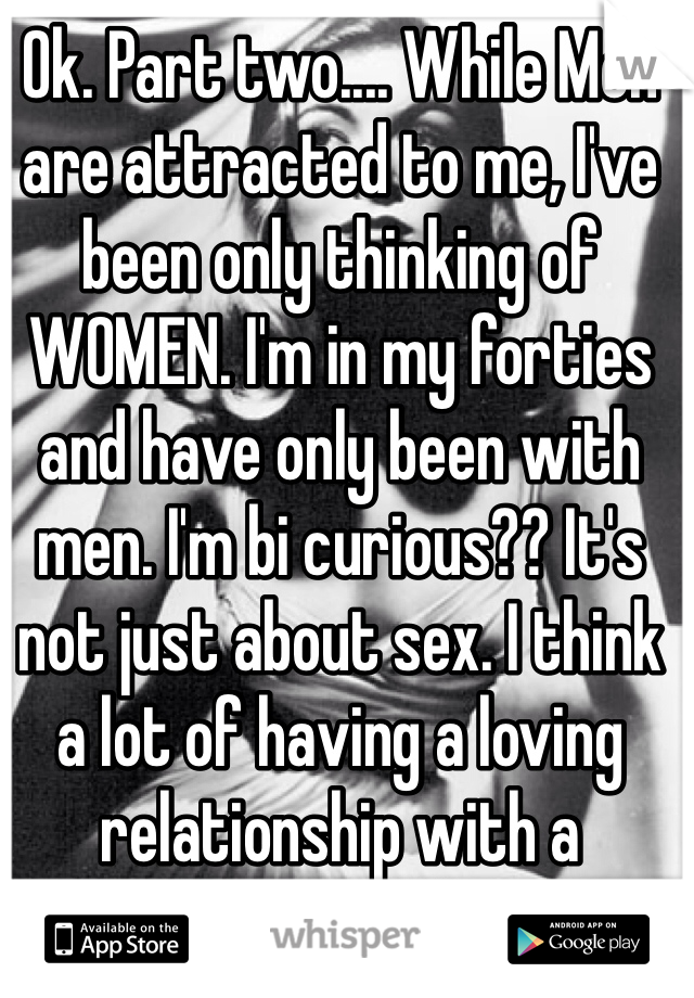 Ok. Part two.... While Men are attracted to me, I've been only thinking of WOMEN. I'm in my forties and have only been with men. I'm bi curious?? It's not just about sex. I think a lot of having a loving relationship with a woman. Help?