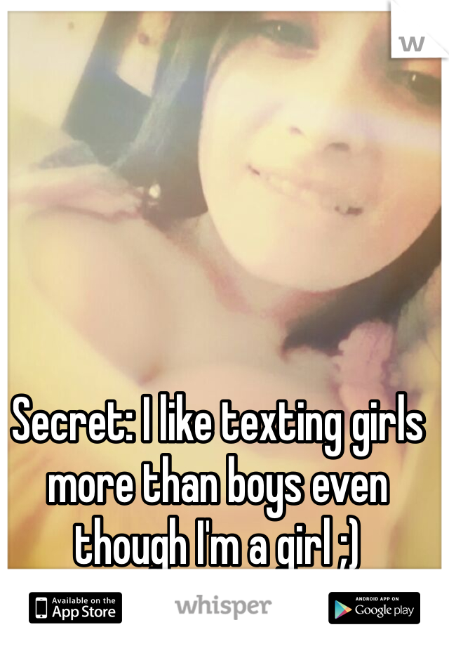 Secret: I like texting girls more than boys even though I'm a girl ;)