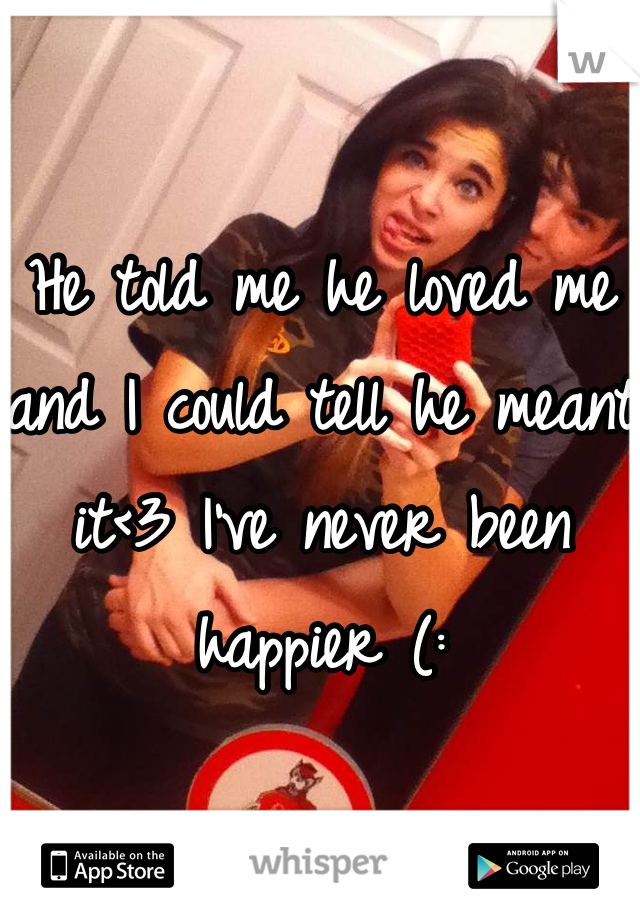 He told me he loved me and I could tell he meant it<3 I've never been happier (: