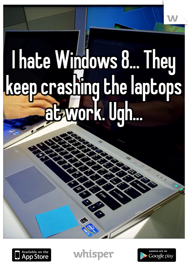 I hate Windows 8... They keep crashing the laptops at work. Ugh...
