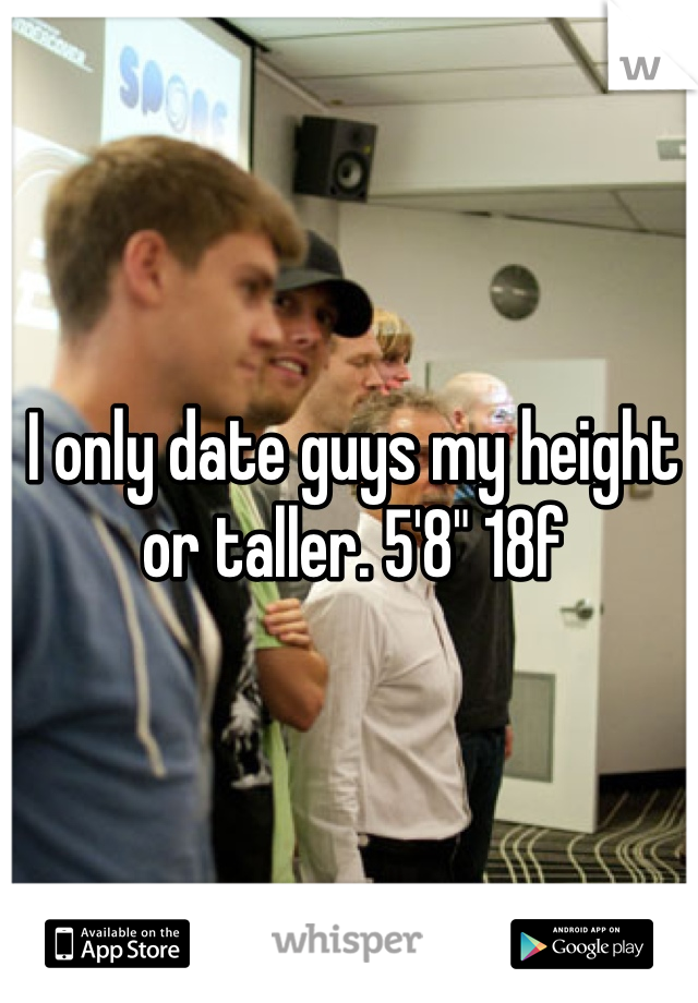 I only date guys my height or taller. 5'8" 18f
