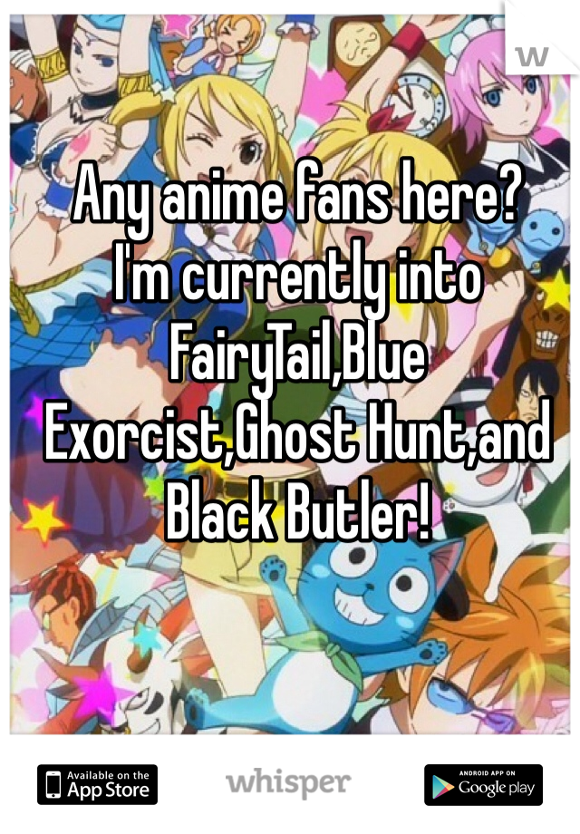 Any anime fans here?
I'm currently into FairyTail,Blue Exorcist,Ghost Hunt,and Black Butler!  