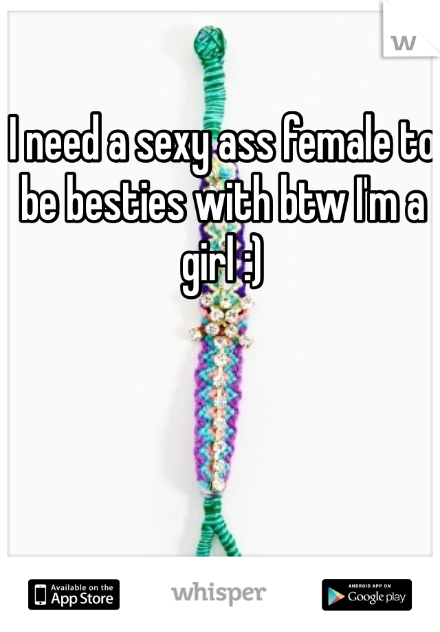 I need a sexy ass female to be besties with btw I'm a girl :)