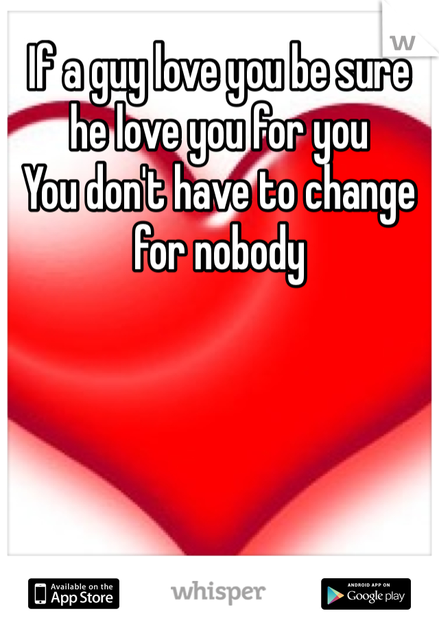 If a guy love you be sure he love you for you 
You don't have to change for nobody 
