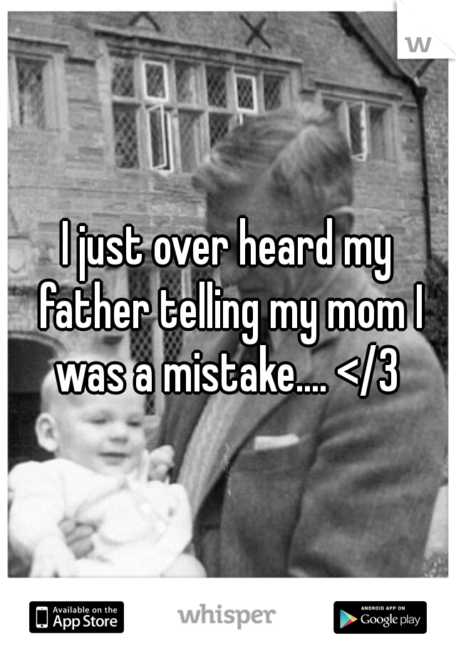 I just over heard my father telling my mom I was a mistake.... </3 