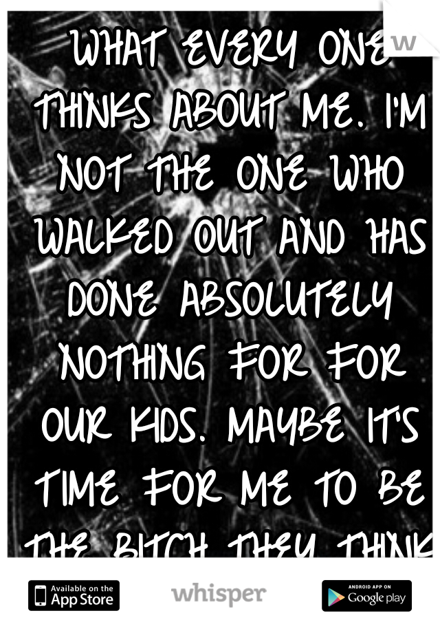 I'M NOT A BITCH. I CARE WHAT EVERY ONE THINKS ABOUT ME. I'M NOT THE ONE WHO WALKED OUT AND HAS DONE ABSOLUTELY NOTHING FOR FOR OUR KIDS. MAYBE IT'S TIME FOR ME TO BE THE BITCH THEY THINK I AM.