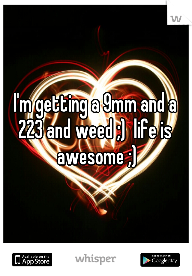 I'm getting a 9mm and a 223 and weed ;)  life is  awesome ;)