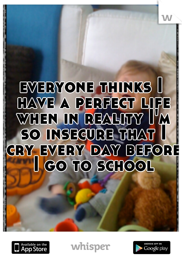 everyone thinks I have a perfect life when in reality I'm so insecure that I cry every day before I go to school
