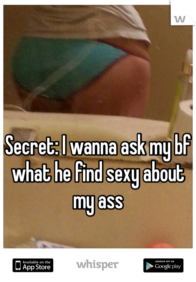 Secret: I wanna ask my bf what he find sexy about my ass