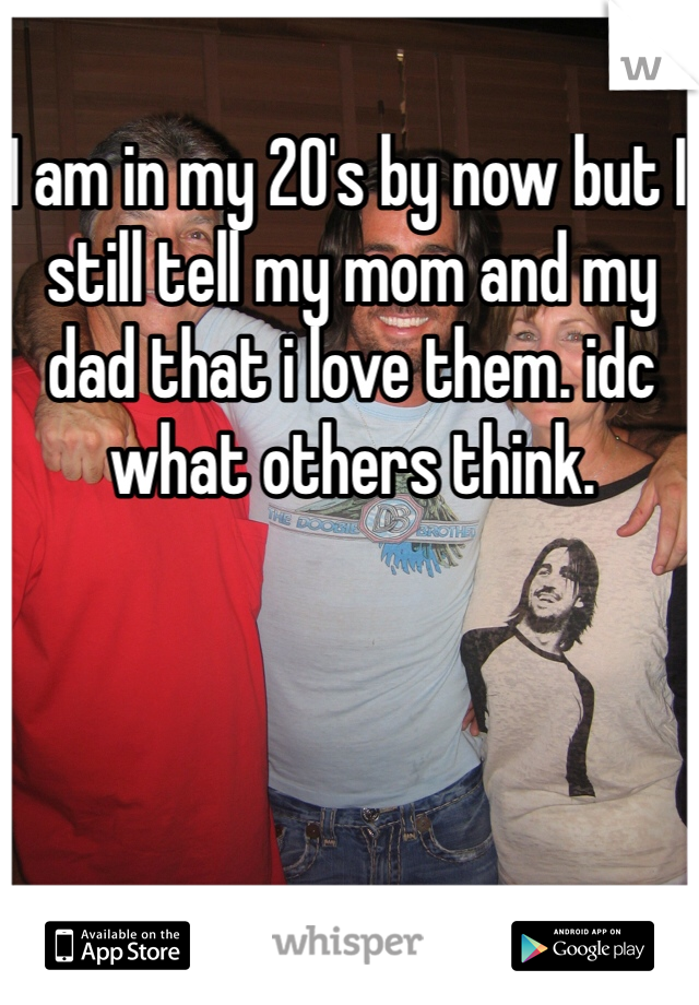 I am in my 20's by now but I still tell my mom and my dad that i love them. idc what others think.