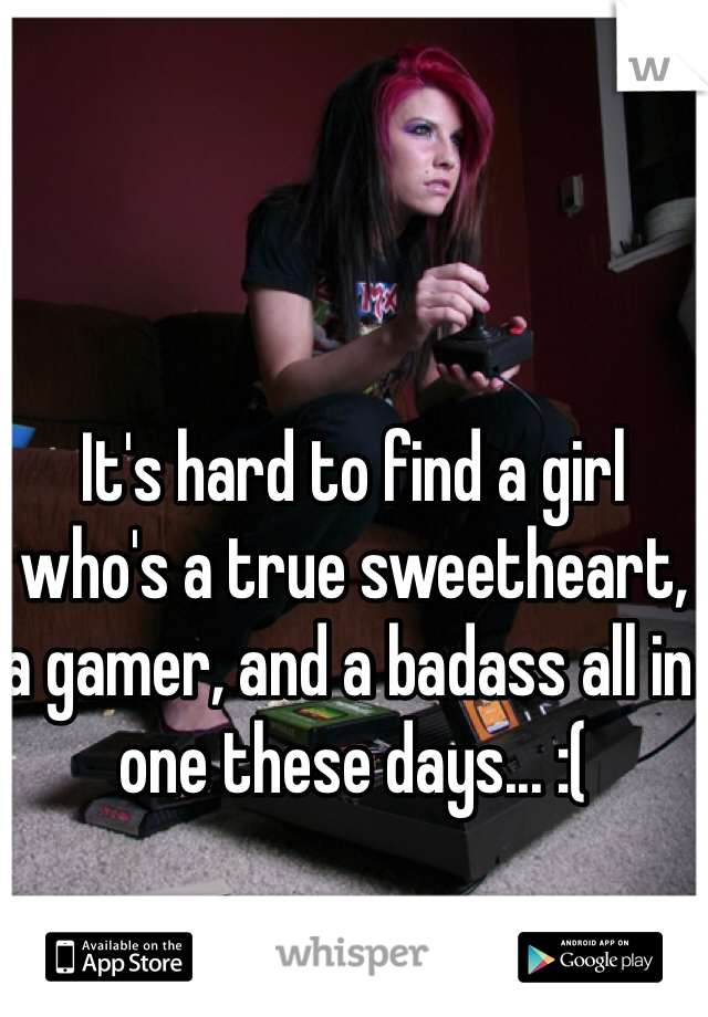 It's hard to find a girl who's a true sweetheart, a gamer, and a badass all in one these days... :(