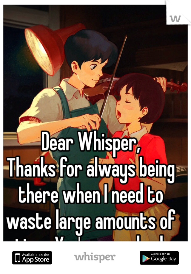 Dear Whisper,
Thanks for always being there when I need to waste large amounts of time. You're a real pal.