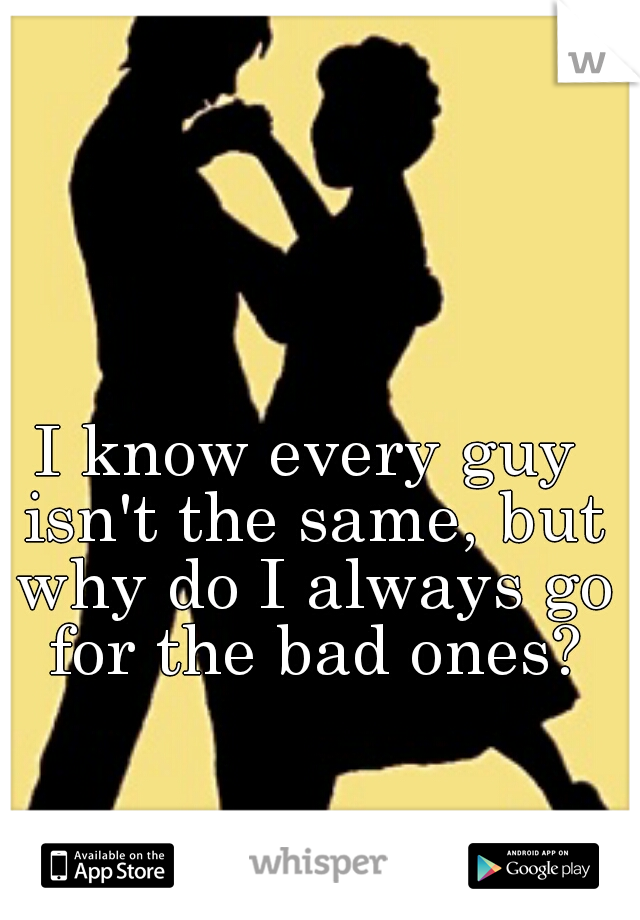 I know every guy isn't the same, but why do I always go for the bad ones?