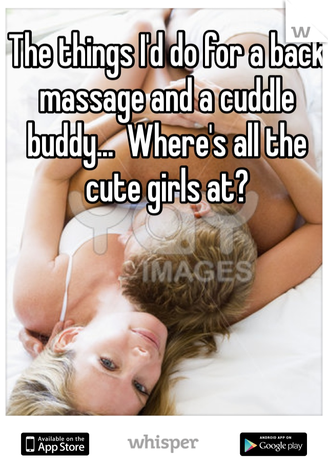 The things I'd do for a back massage and a cuddle buddy...  Where's all the cute girls at?