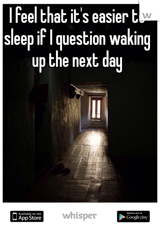 I feel that it's easier to sleep if I question waking up the next day