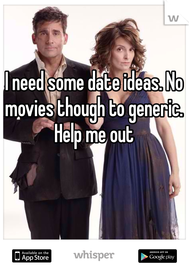 I need some date ideas. No movies though to generic. Help me out