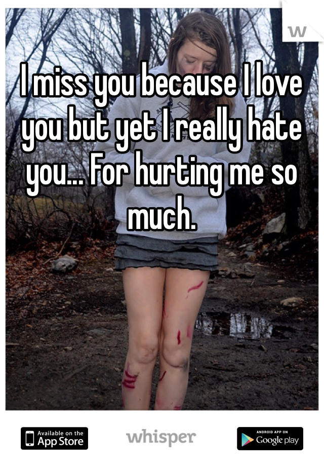 I miss you because I love you but yet I really hate you... For hurting me so much. 