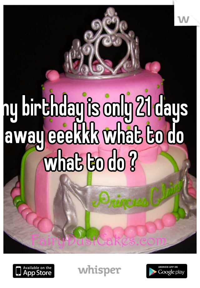 my birthday is only 21 days away eeekkk what to do what to do ?  