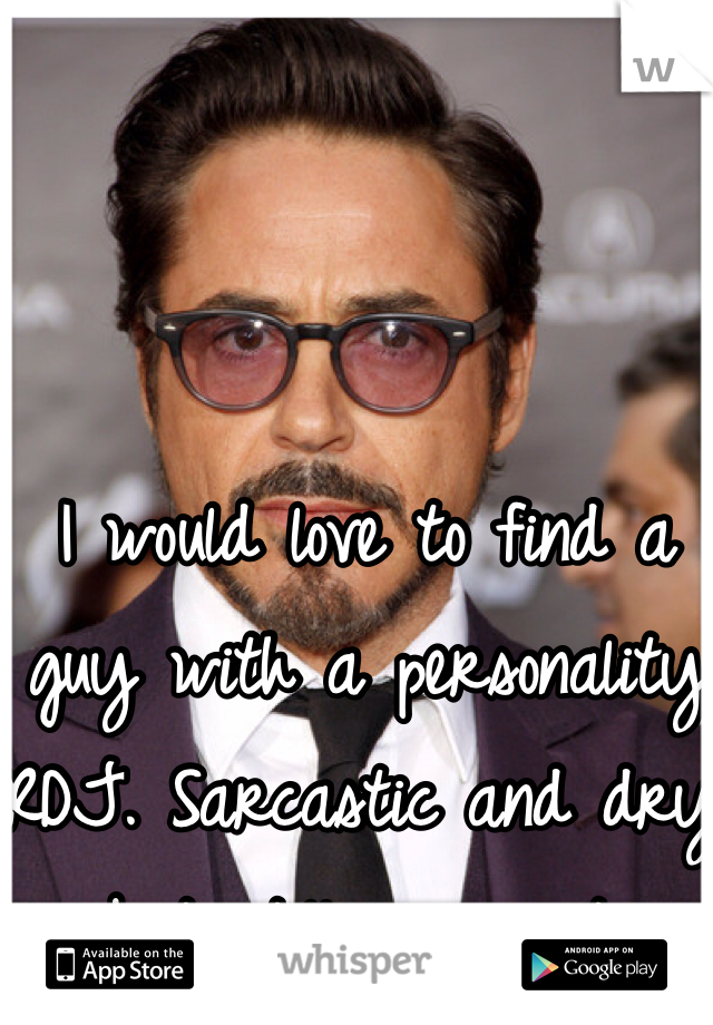 I would love to find a guy with a personality RDJ. Sarcastic and dry but still so sweet. 