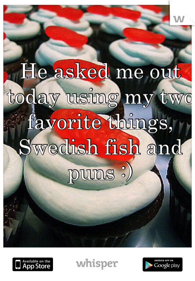 He asked me out today using my two favorite things, Swedish fish and puns :)