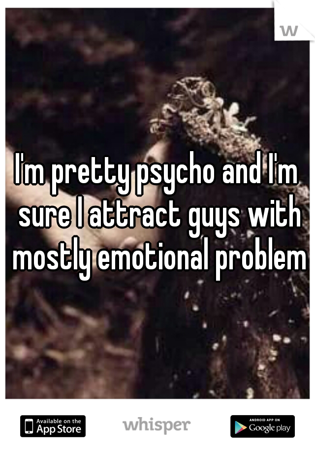 I'm pretty psycho and I'm sure I attract guys with mostly emotional problems