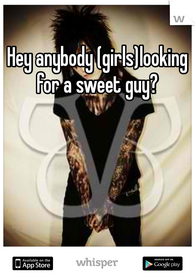 Hey anybody (girls)looking for a sweet guy?